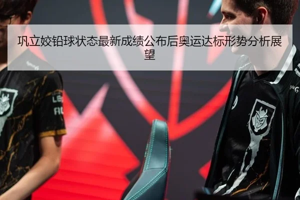 巩立姣铅球状态最新成绩公布后奥运达标形势分析展望